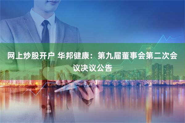 网上炒股开户 华邦健康：第九届董事会第二次会议决议公告