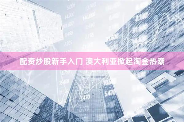配资炒股新手入门 澳大利亚掀起淘金热潮