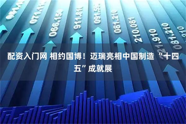 配资入门网 相约国博！迈瑞亮相中国制造 “十四五”成就展