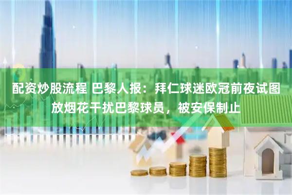 配资炒股流程 巴黎人报：拜仁球迷欧冠前夜试图放烟花干扰巴黎球员，被安保制止
