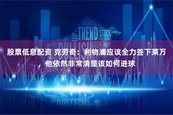 股票低息配资 克劳奇：利物浦应该全力签下莱万，他依然非常清楚该如何进球