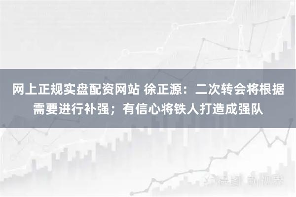 网上正规实盘配资网站 徐正源：二次转会将根据需要进行补强；有信心将铁人打造成强队