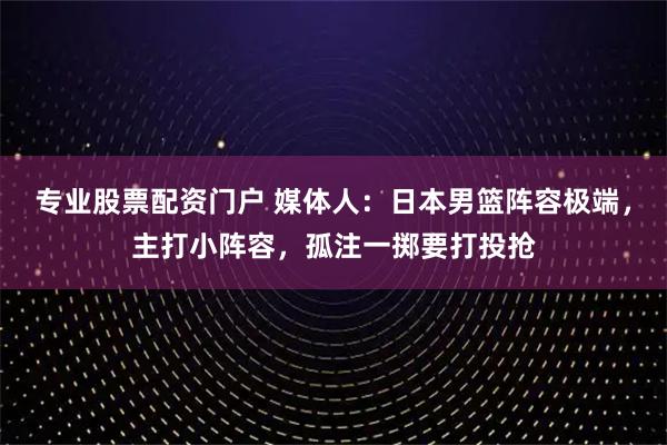 专业股票配资门户 媒体人：日本男篮阵容极端，主打小阵容，孤注一掷要打投抢