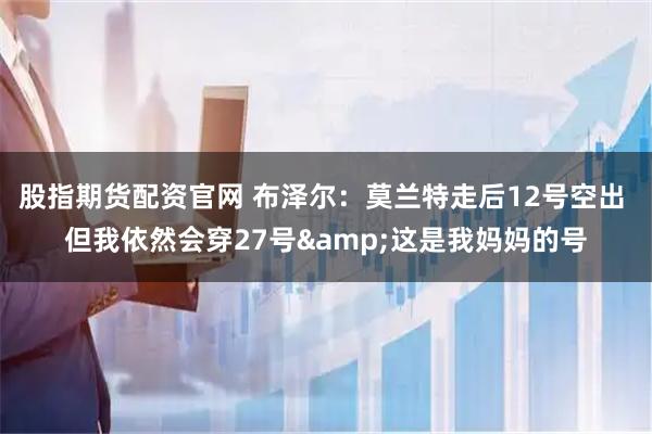 股指期货配资官网 布泽尔：莫兰特走后12号空出 但我依然会穿27号&这是我妈妈的号