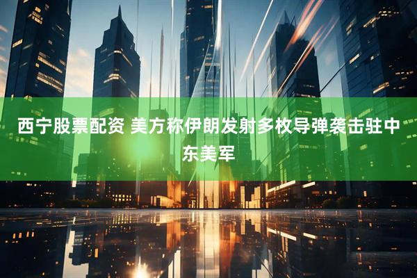 西宁股票配资 美方称伊朗发射多枚导弹袭击驻中东美军