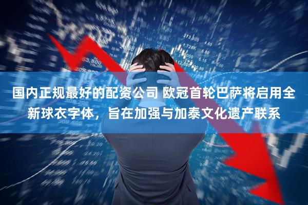 国内正规最好的配资公司 欧冠首轮巴萨将启用全新球衣字体，旨在加强与加泰文化遗产联系